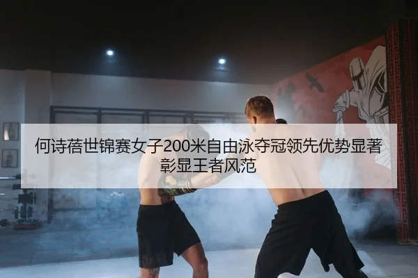 何诗蓓世锦赛女子200米自由泳夺冠领先优势显著彰显王者风范