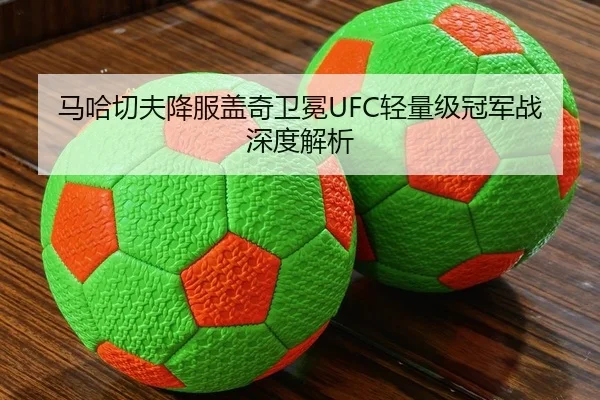马哈切夫降服盖奇卫冕UFC轻量级冠军战深度解析